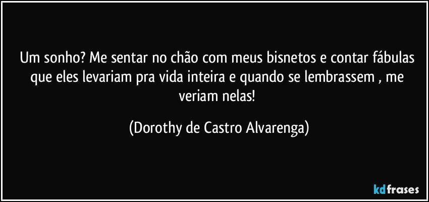 Um sonho? Me sentar no chão com meus bisnetos e contar fábulas que eles levariam pra vida inteira e quando se lembrassem , me veriam nelas! (Dorothy de Castro Alvarenga)