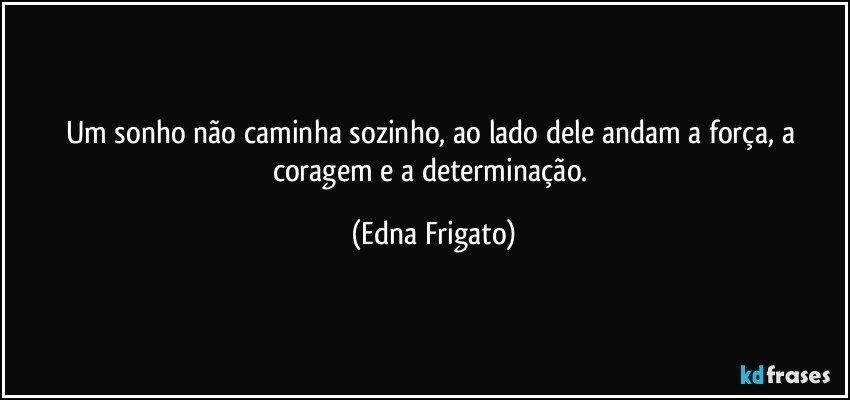 Um sonho não caminha sozinho, ao lado dele andam a força, a coragem e a determinação. (Edna Frigato)