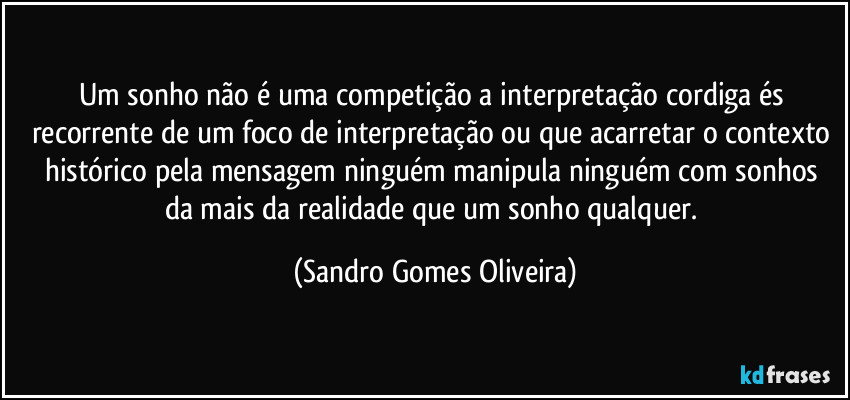 Um sonho não é uma competição a interpretação cordiga és recorrente de um foco de interpretação ou que acarretar o contexto histórico pela mensagem ninguém manipula ninguém com sonhos  da mais da realidade que um sonho qualquer. (Sandro Gomes Oliveira)