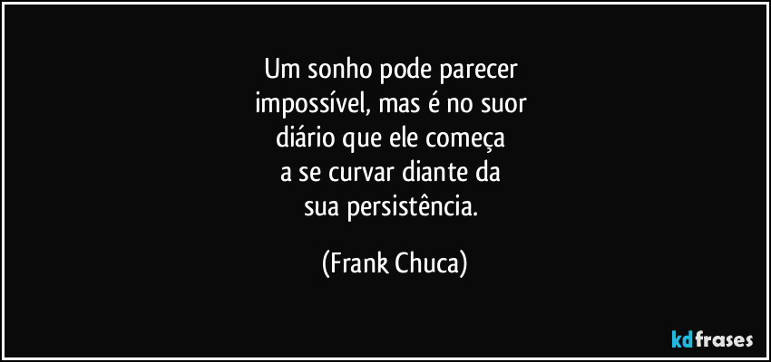 Um sonho pode parecer 
impossível, mas é no suor 
diário que ele começa 
a se curvar diante da 
sua persistência. (Frank Chuca)