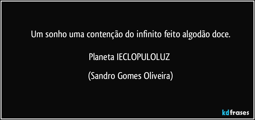 Um sonho uma contenção do infinito feito algodão doce.

Planeta IECLOPULOLUZ (Sandro Gomes Oliveira)