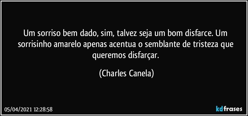 Um sorriso bem dado, sim, talvez seja um bom disfarce. Um sorrisinho amarelo  apenas acentua o semblante de tristeza que queremos disfarçar. (Charles Canela)