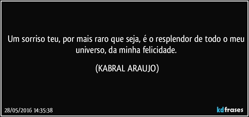 Um sorriso teu, por mais raro que seja, é o resplendor de todo o meu universo, da minha felicidade. (KABRAL ARAUJO)