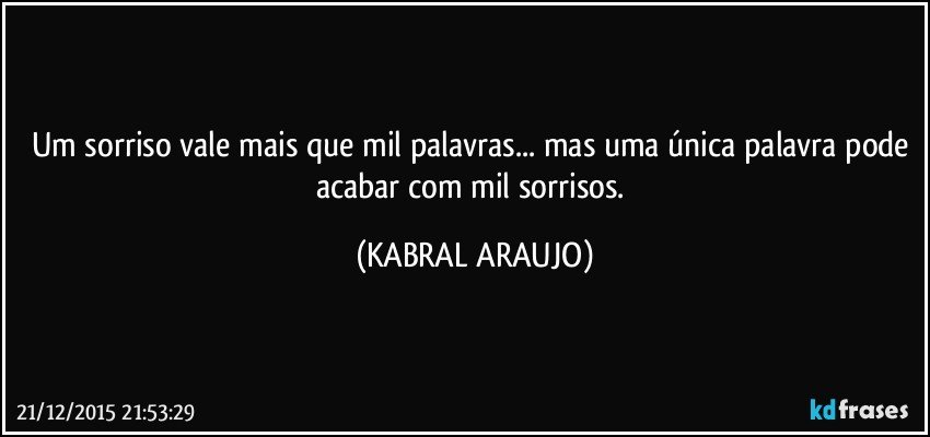 Um sorriso vale mais que mil palavras... mas uma única palavra pode acabar com mil sorrisos. (KABRAL ARAUJO)