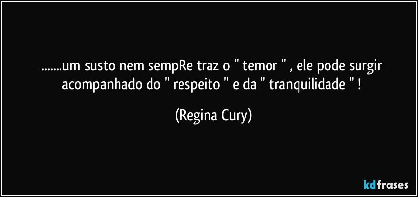 ...um susto nem sempRe traz o   " temor "   , ele  pode surgir acompanhado  do  " respeito "  e  da " tranquilidade " ! (Regina Cury)