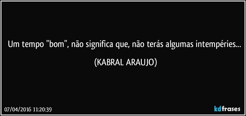 Um tempo "bom", não significa que, não terás algumas intempéries... (KABRAL ARAUJO)