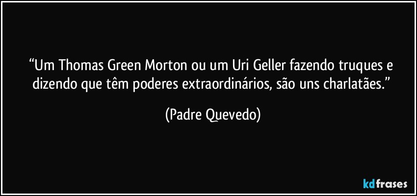 “Um Thomas Green Morton ou um Uri Geller fazendo truques e dizendo que têm poderes extraordinários, são uns charlatães.” (Padre Quevedo)