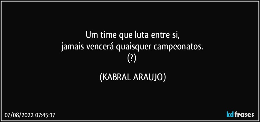 Um time que luta entre si,
jamais vencerá quaisquer campeonatos.
(?) (KABRAL ARAUJO)