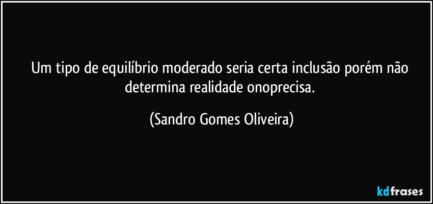 Um tipo de equilíbrio moderado seria certa inclusão porém não determina realidade onoprecisa. (Sandro Gomes Oliveira)