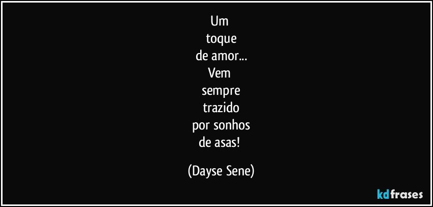 Um 
toque
de amor...
Vem 
sempre
trazido
por sonhos
de asas! (Dayse Sene)