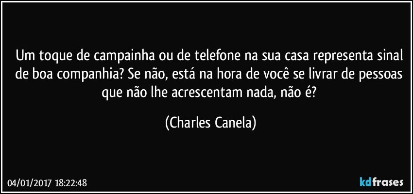 Um toque de campainha ou de telefone na sua casa representa sinal de boa companhia? Se não, está na hora de você se livrar de pessoas que não lhe acrescentam nada, não é? (Charles Canela)