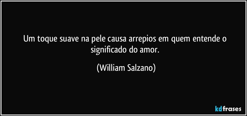 Um toque suave na pele causa arrepios em quem entende o significado do amor. (William Salzano)