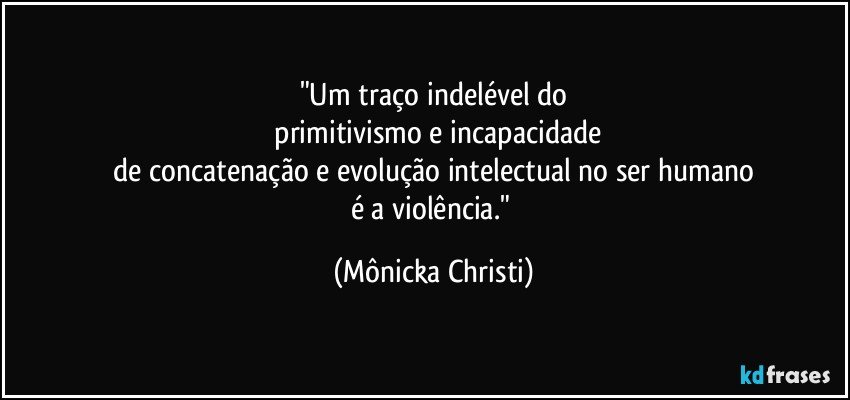 "Um traço indelével do
 primitivismo e incapacidade
 de concatenação e evolução  intelectual no ser humano 
é a violência." (Mônicka Christi)