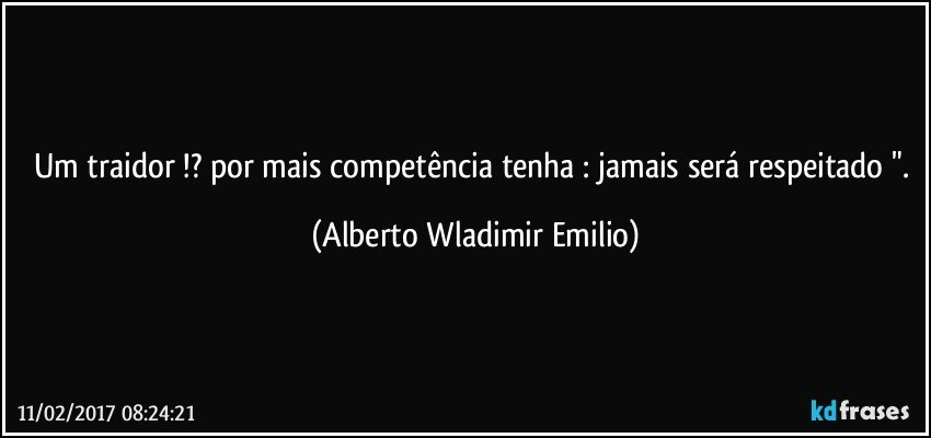 Um traidor !? por mais competência tenha : jamais será respeitado ". (Alberto Wladimir Emilio)
