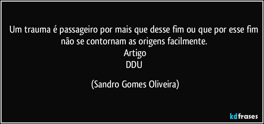 Um trauma é passageiro por mais que desse fim ou que por esse fim não se contornam as origens facilmente. 
Artigo
DDU (Sandro Gomes Oliveira)