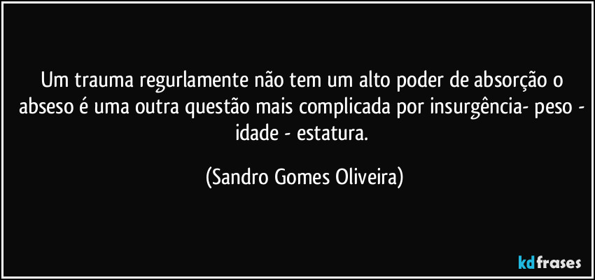 Um trauma regurlamente não tem um alto poder de absorção o abseso é uma outra questão mais complicada por insurgência- peso - idade - estatura. (Sandro Gomes Oliveira)