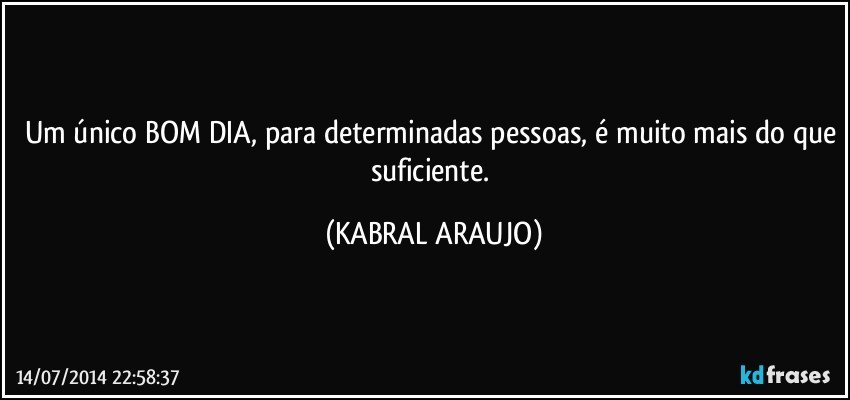 Um único BOM DIA, para determinadas pessoas, é muito mais do que suficiente. (KABRAL ARAUJO)