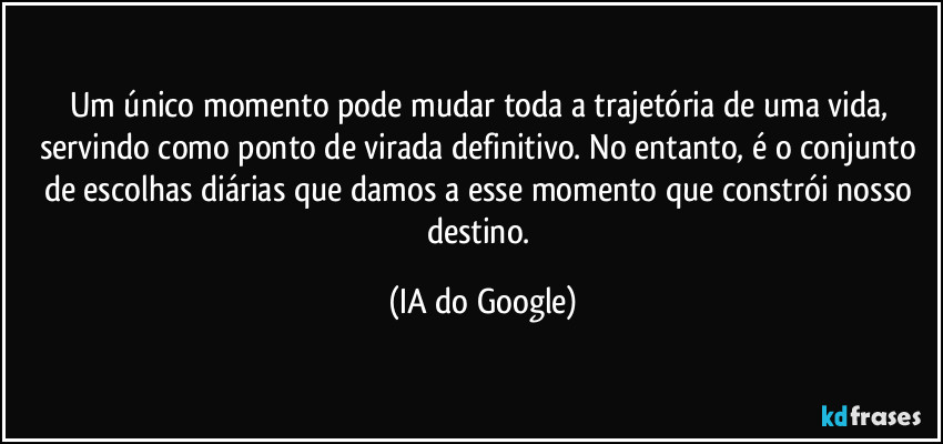 Um único momento pode mudar toda a trajetória de uma vida, servindo como ponto de virada definitivo. No entanto, é o conjunto de escolhas diárias que damos a esse momento que constrói nosso destino. (IA do Google)