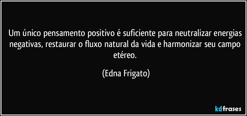 Um único pensamento positivo é suficiente para neutralizar energias negativas, restaurar o fluxo natural da vida e harmonizar seu campo etéreo. (Edna Frigato)