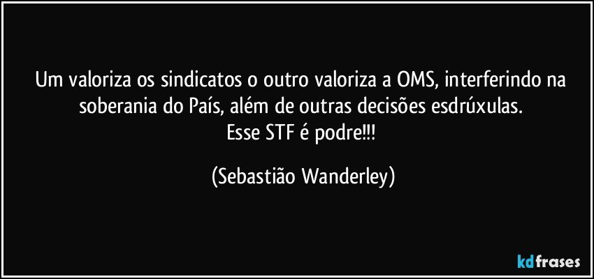 Um valoriza os sindicatos o outro valoriza a OMS, interferindo na soberania do País, além de outras decisões esdrúxulas. 
Esse STF é podre!!! (Sebastião Wanderley)