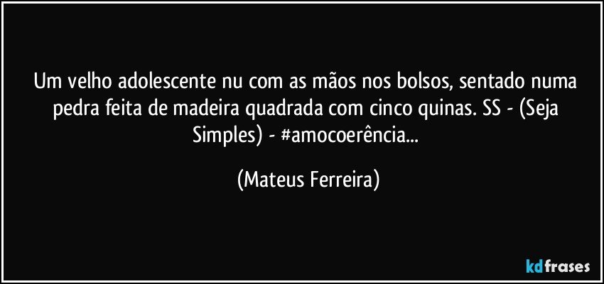 Um velho adolescente nu com as mãos nos bolsos, sentado numa pedra feita de madeira quadrada com cinco quinas. SS - (Seja Simples) - #amocoerência... (Mateus Ferreira)