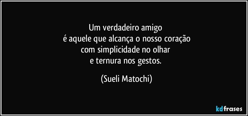 Um verdadeiro amigo 
é aquele que alcança o nosso coração
com simplicidade no olhar 
e ternura nos gestos. (Sueli Matochi)