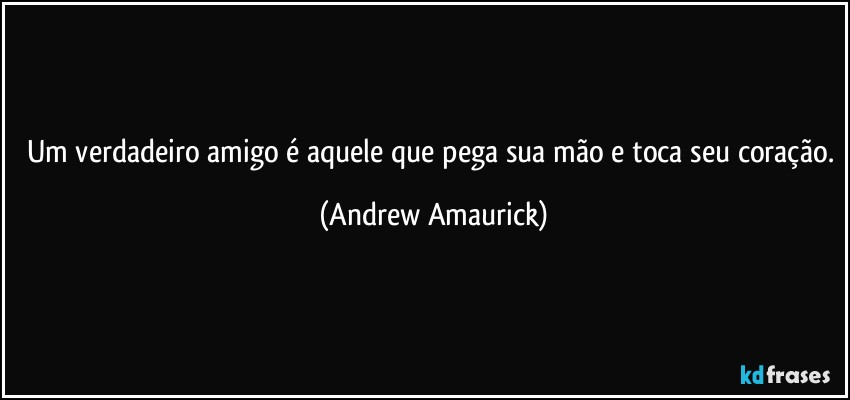 Um verdadeiro amigo é aquele que pega sua mão e toca seu coração. (Andrew Amaurick)