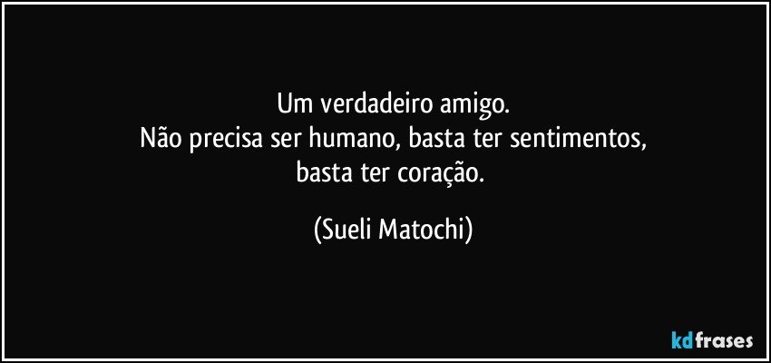 Um verdadeiro amigo.
 Não precisa ser humano, basta ter sentimentos, 
basta ter coração. (Sueli Matochi)