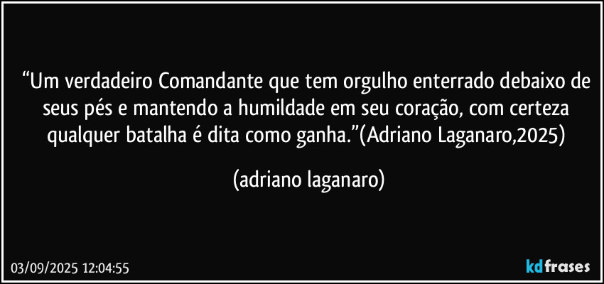 “Um verdadeiro Comandante que tem orgulho enterrado debaixo de seus pés e mantendo a humildade em seu coração, com certeza qualquer batalha é dita como ganha.”(Adriano Laganaro,2025) (adriano laganaro)