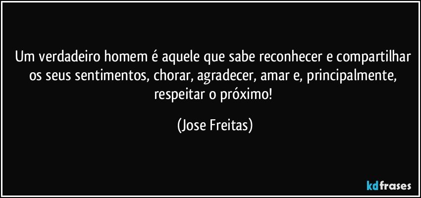 Um verdadeiro homem é aquele que sabe reconhecer e compartilhar os seus sentimentos, chorar, agradecer, amar e, principalmente, respeitar o próximo! (Jose Freitas)