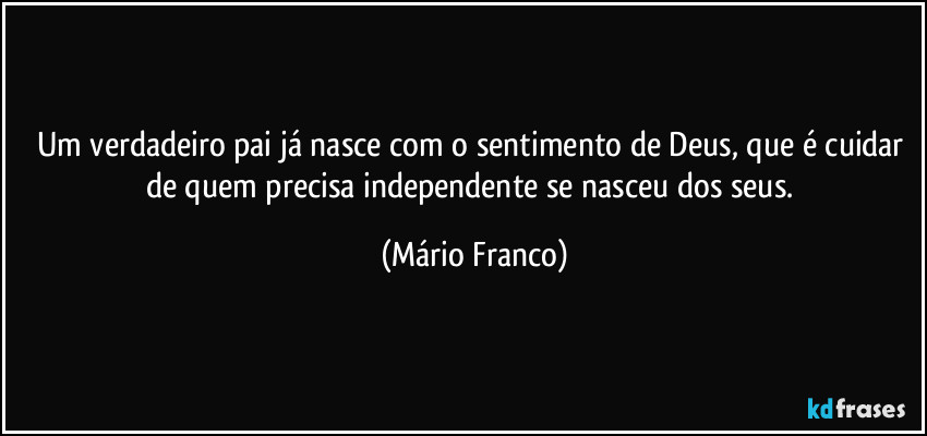 Um verdadeiro pai já nasce com o sentimento de Deus, que é cuidar de quem precisa independente se nasceu dos seus. (Mário Franco)