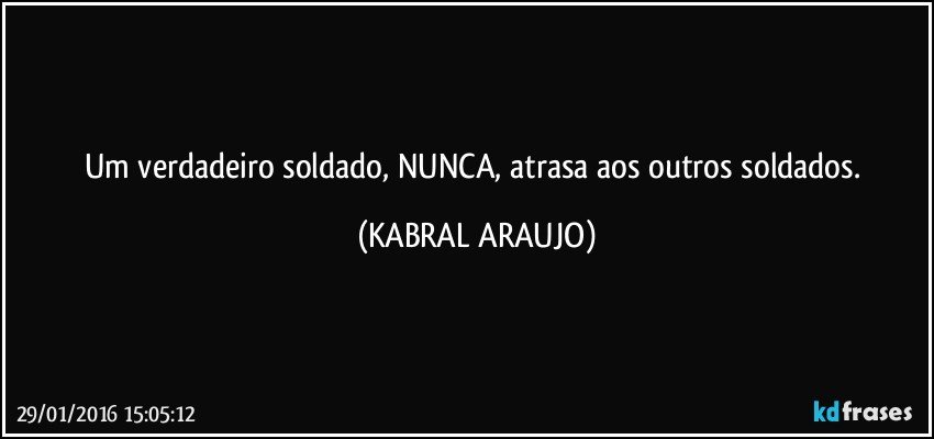 Um verdadeiro soldado, NUNCA, atrasa aos outros soldados. (KABRAL ARAUJO)