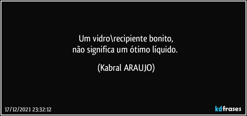 Um vidro\recipiente bonito,
não significa um ótimo líquido. (KABRAL ARAUJO)