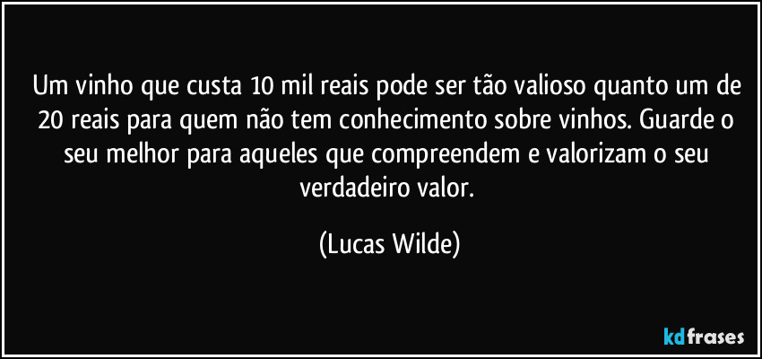 Um vinho que custa 10 mil reais pode ser tão valioso quanto um de 20 reais para quem não tem conhecimento sobre vinhos. Guarde o seu melhor para aqueles que compreendem e valorizam o seu verdadeiro valor. (Lucas Wilde)