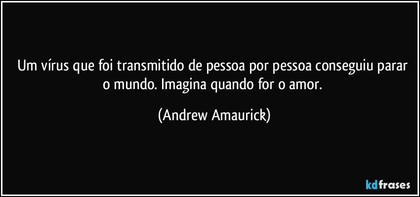 Um vírus que foi transmitido de pessoa por pessoa conseguiu parar o mundo. Imagina quando for o amor. (Andrew Amaurick)