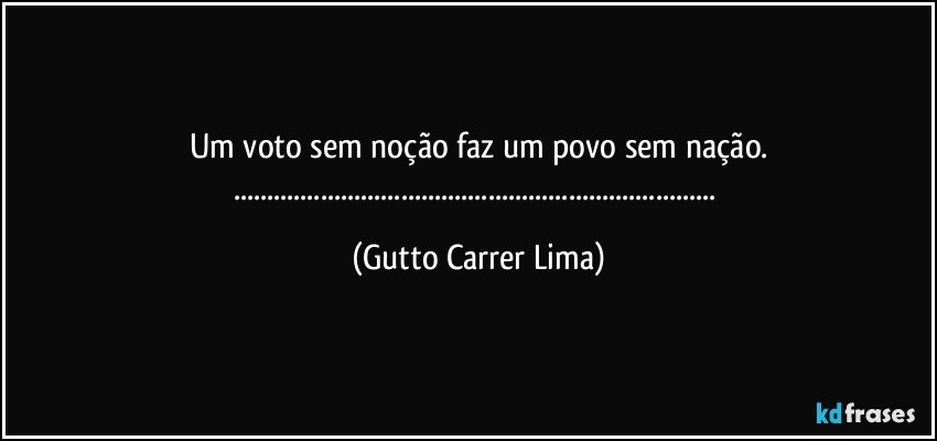 Um voto sem noção faz um povo sem nação.
...... (Gutto Carrer Lima)