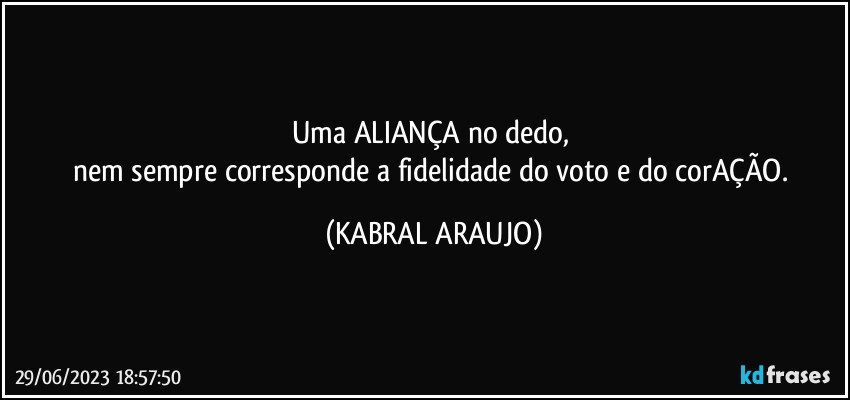 Uma ALIANÇA no dedo, 
nem sempre corresponde a fidelidade do voto e do corAÇÃO. (KABRAL ARAUJO)