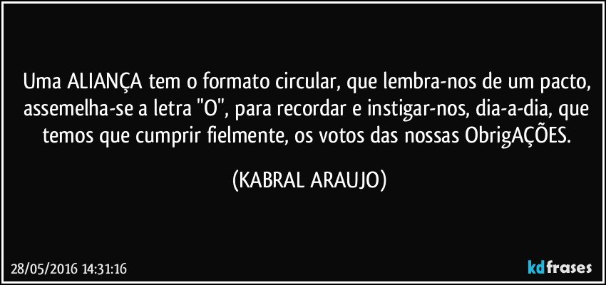 Uma ALIANÇA tem o formato circular, que lembra-nos de um pacto,  assemelha-se a letra "O", para recordar e instigar-nos, dia-a-dia, que temos que cumprir fielmente, os votos das nossas ObrigAÇÕES. (KABRAL ARAUJO)