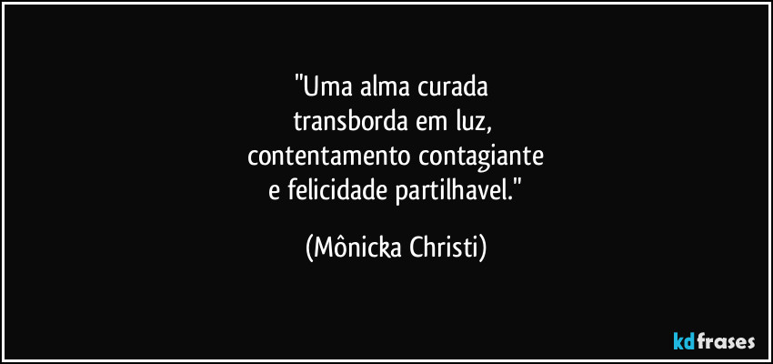 "Uma alma curada 
transborda em luz, 
contentamento contagiante
 e felicidade partilhavel." (Mônicka Christi)
