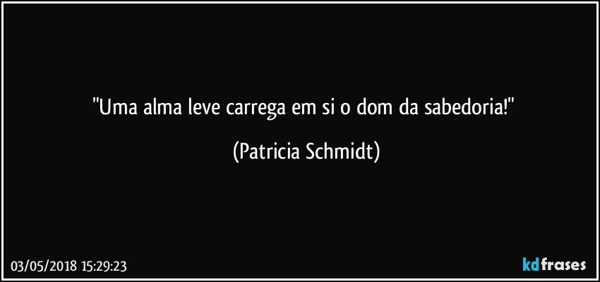 "Uma alma leve carrega em si o dom da sabedoria!" (Patricia Schmidt)