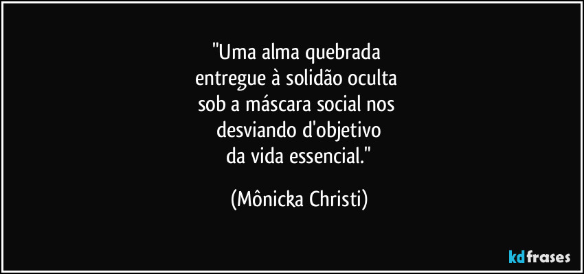 "Uma alma quebrada 
entregue à solidão oculta 
sob a máscara social nos 
desviando d'objetivo
 da vida essencial." (Mônicka Christi)