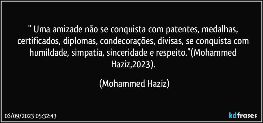 " Uma amizade não se conquista com patentes, medalhas, certificados, diplomas, condecorações, divisas, se conquista com humildade, simpatia, sinceridade e respeito."(Mohammed Haziz,2023). (Mohammed Haziz)