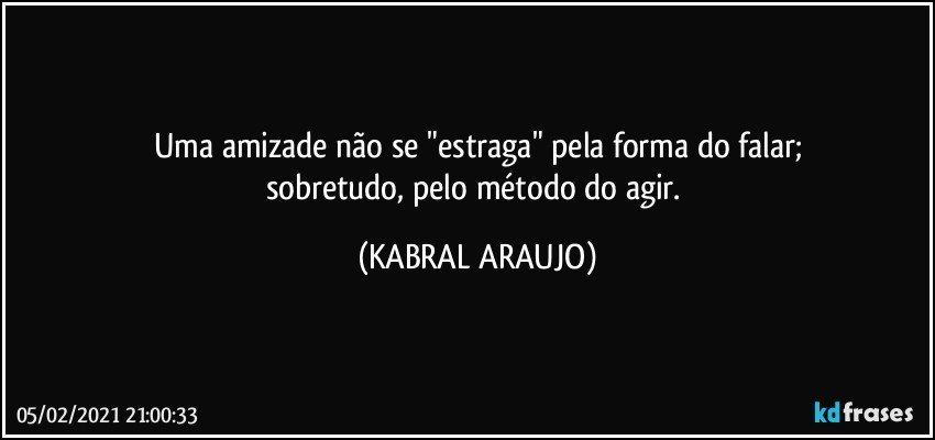 Uma amizade não se "estraga" pela forma do falar;
sobretudo, pelo método do agir. (KABRAL ARAUJO)