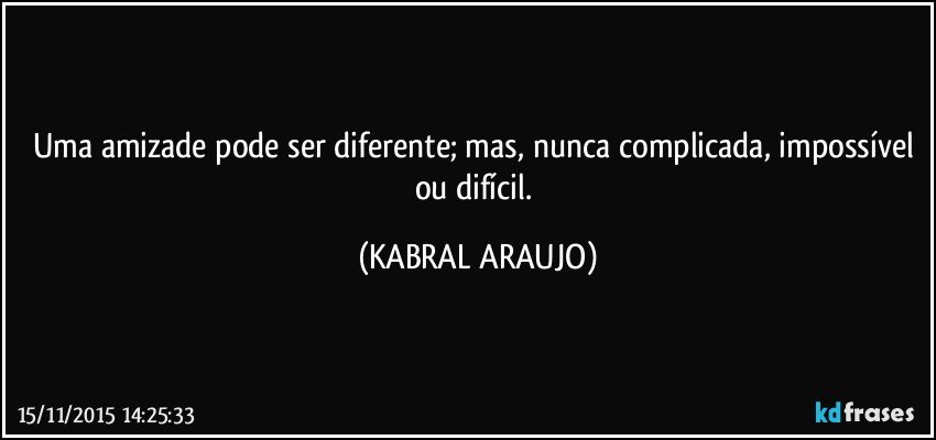 Uma amizade pode ser diferente; mas, nunca complicada, impossível ou difícil. (KABRAL ARAUJO)