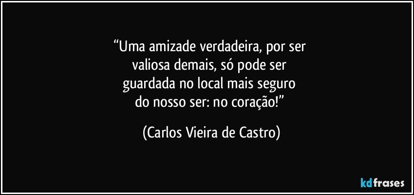 “Uma amizade verdadeira, por ser 
valiosa demais, só pode ser 
guardada no local mais seguro 
do nosso ser: no coração!” (Carlos Vieira de Castro)