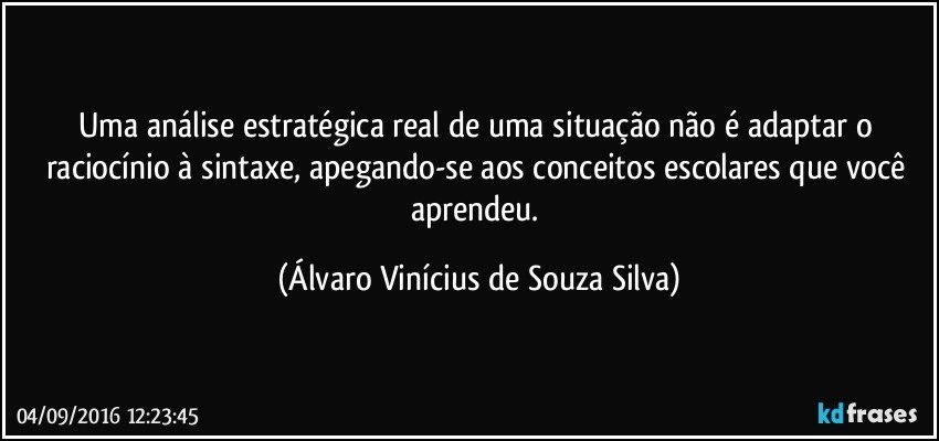 Uma análise estratégica real de uma situação não é adaptar o raciocínio à sintaxe, apegando-se aos conceitos escolares que você aprendeu. (Álvaro Vinícius de Souza Silva)