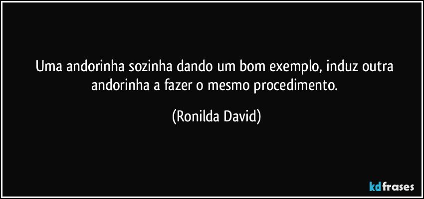 Uma andorinha sozinha dando um bom exemplo, induz outra andorinha a fazer o mesmo procedimento. (Ronilda David)