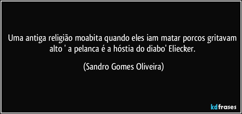 Uma antiga religião moabita quando eles iam matar porcos gritavam alto ' a pelanca é a hóstia do diabo' Eliecker. (Sandro Gomes Oliveira)