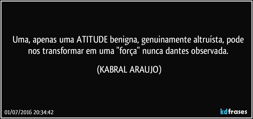 Uma, apenas uma ATITUDE benigna, genuinamente altruísta, pode nos transformar em uma "força" nunca dantes observada. (KABRAL ARAUJO)