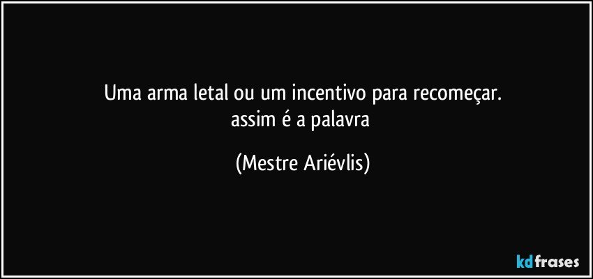 Uma arma letal ou um incentivo para recomeçar.
assim é a palavra (Mestre Ariévlis)